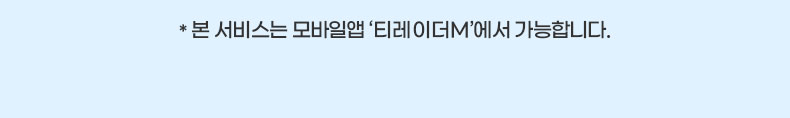 * 본 서비스는 모바일앱 ‘티레이더M’에서 가능합니다.